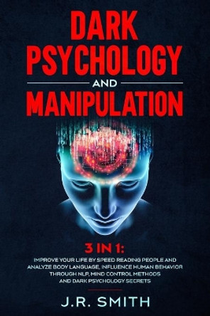 Dark Psychology and Manipulation: 3 in 1: Improve your life by Speed Reading People and Analyze Body Language, Influence Human Behavior Through Nlp, Mind Control Methods and Dark Psychology Secrets by J R Smith 9798665202167