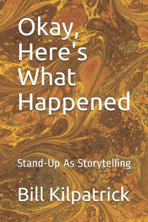 Okay, Here's What Happened: Stand-Up As Storytelling by Bill Kilpatrick 9798666152331