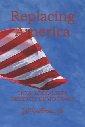 Replacing America: How Socialists Destroy Democracy by Gil Vanorder, Jr 9798676287788