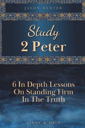 Study 2 Peter: 6 In Depth Lessons On Standing Firm In The Truth by Jason Dexter 9798676669720