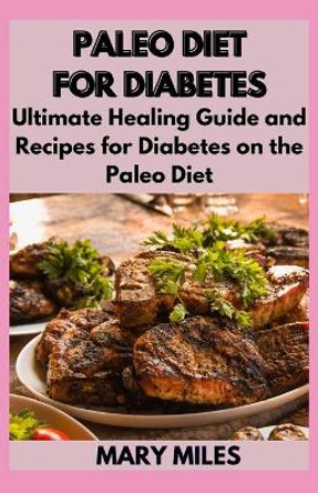 Paleo Diet for Diabetes: Ultimate Healing Guide and Recipes for Diabetes on the Paleo Diet by Mary Miles 9798684492051