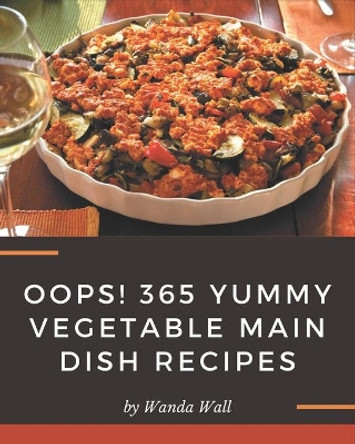Oops! 365 Yummy Vegetable Main Dish Recipes: Yummy Vegetable Main Dish Cookbook - Your Best Friend Forever by Wanda Wall 9798679466258