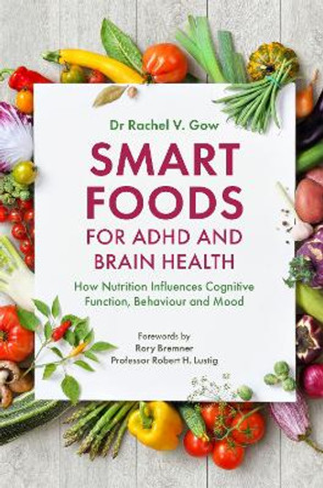 Smart Foods for ADHD and Brain Health: How Nutrition Influences Cognitive Function, Behaviour and Mood by Rachel Gow