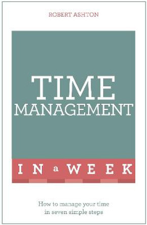 Time Management In A Week: How To Manage Your Time In Seven Simple Steps by Robert Ashton