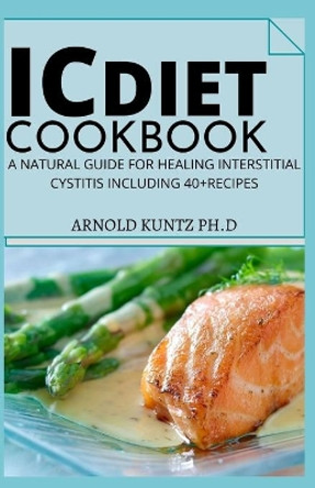 IC Diet Cookbook: A Natural Guide for Healing Interstitial Cystitis Including 40+ Recipes by Arnold Kuntz Ph D 9798681580034