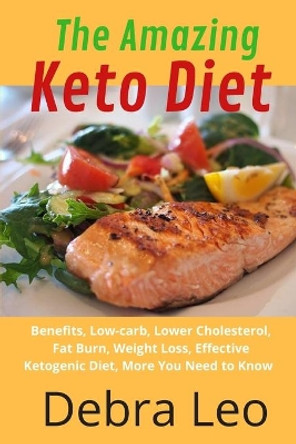 The Amazing Keto Diet: Benefits, Low-carb, Lower Cholesterol, Fat Burn, Weight Loss, Effective Ketogenic Diet, More You Need to Know by Debra Leo 9798681899594
