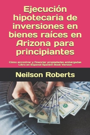 Ejecucion hipotecaria de inversiones en bienes raices en Arizona para principiantes: Como encontrar y financiar propiedades embargadas Libro en Espanol Spanish Book Version by Neilson Roberts 9798671718317