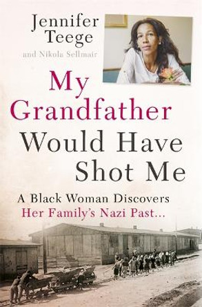 My Grandfather Would Have Shot Me: A Black Woman Discovers Her Family's Nazi Past by Jennifer Teege