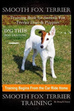 Smooth Fox Terrier Training Book for Smooth Fox Terrier Dogs & Puppies By D!G THIS DOG Training, Training Begins from the Car Ride Home, Smooth Fox Terrier Training by Doug K Naiyn 9798686301429