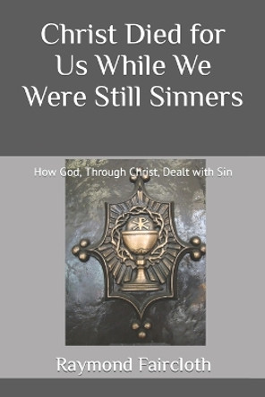 Christ Died for Us While We Were Still Sinners: How God, Through Christ, Dealt with Sin by Raymond Christopher Faircloth 9798694017404