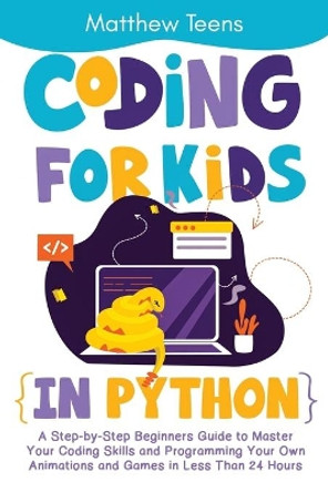 Coding for Kids in Python: A Step-by-Step Beginners Guide to Master Your Coding Skills and Programming Your Own Animations and Games in Less Than 24 Hours by Matthew Teens 9798695300239