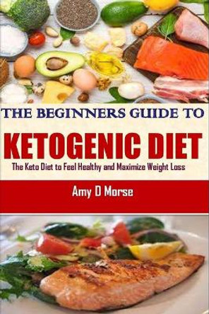 The Beginner's guide to Ketogenic diet: The Keto Diet to Feel Healthy and Maximize Weight Loss by Amy D Morse 9798695375572