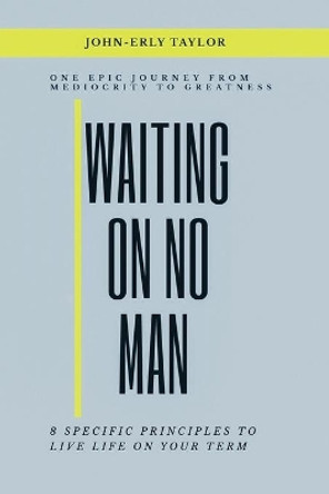 Waiting On No Man: One Epic Journey From Mediocrity To Greatness 8 Specific Principles To live life on your term by John-Erly Taylor 9798697058503