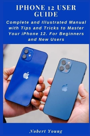 iPhone 12 User Guide: Complete and Illustrated Manual with Tips and Tricks to Master Your iPhone 12. For Beginners and New Users by Nobert Young 9798698284215