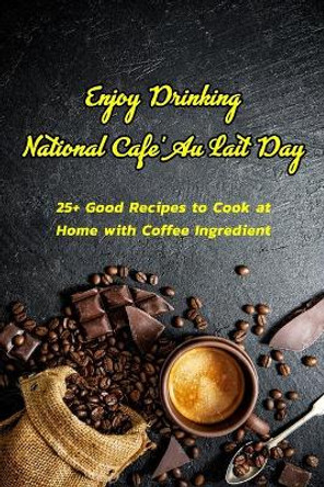 Enjoy Drinking National Cafe' Au Lait Day: 25+ Good Recipes to Cook at Home with Coffee Ingredient: National Cafe' Au Lait Day Cookbook by Devera Jones 9798703059036