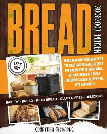 Bread Machine Cookbook: Your Exhaustive Guidebook with The Finest Bread Maker Recipes for Baking Perfect Homemade, Artisan, Hands-Off Bread (Including Classic, Gluten-Free, Keto and More!) by Courtney Richards 9798702194578