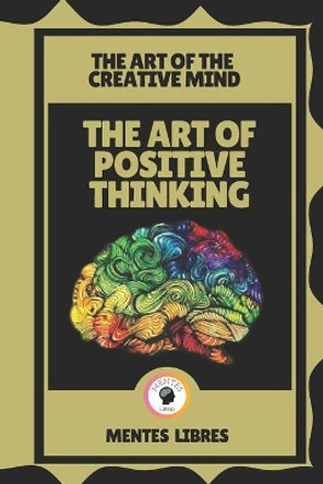 The Art of Positive Thinking-The Art of the Creative Mind: Activate the power of your mind! by Mentes Libres 9798703861752