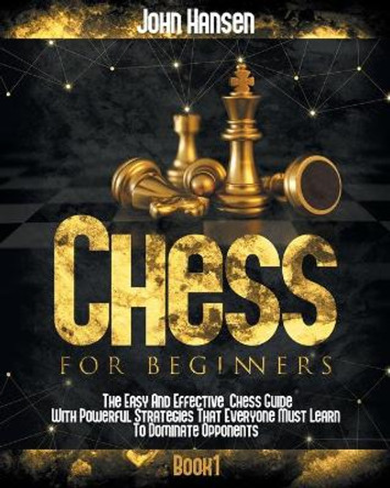 Chess For Beginners: The Easy And Effective Chess Guide With Powerful Strategies That Everyone Must Learn To Dominate Opponents by John Hansen 9798707136351