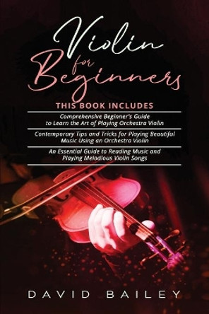 Violin for Beginners: 3 in 1- Beginner's Guide+ Contemporary Tips and Tricks+ An Essential Guide to Reading Music and Playing Melodious Violin Songs by David Bailey 9798711840220