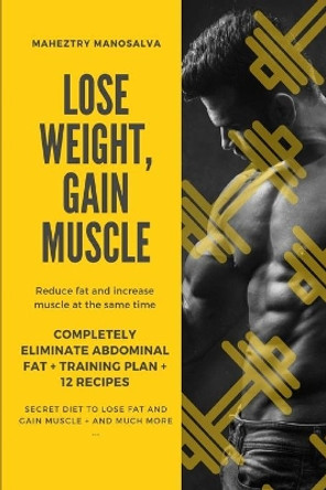 Lose Weight, Gain Muscle: Reduce fat and increase muscle at the same time + Completely eliminate abdominal fat + Training Plan + 12 Recipes + Secret Diet to lose fat and gain muscle + And Much More ... by Maheztry Manosalva 9798715151230