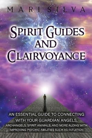 Spirit Guides and Clairvoyance: An Essential Guide to Connecting with Your Guardian Angels, Archangels, Spirit Animals, and More along with Improving Psychic Abilities such as Intuition by Mari Silva 9798721293870