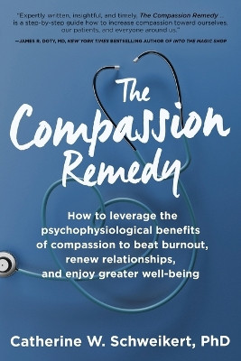 The Compassion Remedy: How to leverage the psychophysiology of compassion to beat burnout, renew relationships, and enjoy greater well-being by Catherine W Schweikert 9781955811378