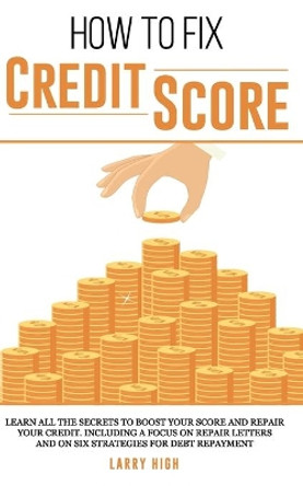 How to fix credit score: Learn All The Secrets To Boost Your Score and Repair Your Credit. Including a Focus on Repair Letters and On Six Strategies for Debt Repayment by Larry High 9798669195137