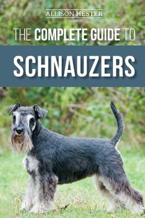 The Complete Guide to Schnauzers: Miniature, Standard, or Giant - Learn Everything You Need to Know to Raise a Healthy and Happy Schnauzer by Allison Hester 9781952069963