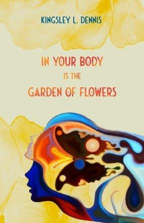 In Your Body is the Garden of Flowers by Kingsley L Dennis 9781916326880