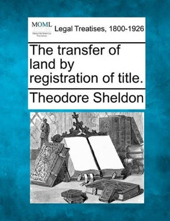 The Transfer of Land by Registration of Title. by Theodore Sheldon 9781240017799