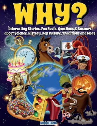 Why? Interesting Stories, Fun Facts, Questions & Answers about Science, History, Pop Culture, Traditions and More by Riddleland 9781957515243