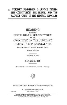 A Judiciary Diminished Is Justice Denied: The Constitution, the Senate, and the Vacancy Crisis in the Federal Judiciary by Professor United States Congress 9781983577741