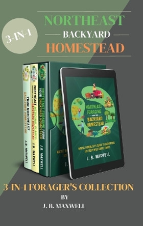 Northeast Backyard Homestead 3-In-1 Forager's Collection: Your Northeast Backyard Homestead + Northeast Foraging + Northeast Medicinal Plants - The #1 Beginner's Northeast Homestead Collection by J B Maxwell 9798985553871