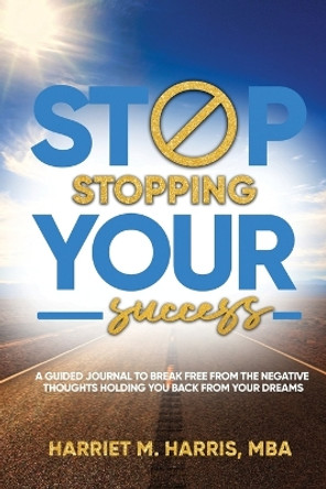 Stop Stopping Your Success: A Guided Journal to Break Free From the Negative Thoughts Holding You Back From Your Dreams by Harriet M Harris 9798987357804