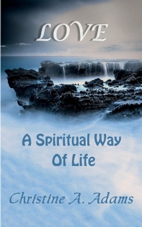 Love: A Spiritual Way of Life by Christine A Adams 9798987974025