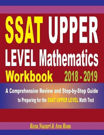 SSAT Upper Level Mathematics Workbook 2018 - 2019: A Comprehensive Review and Step-By-Step Guide to Preparing for the SSAT Upper Level Math by Reza Nazari 9781723015632