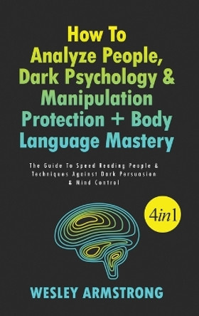 How To Analyze People, Dark Psychology & Manipulation Protection + Body Language Mastery 4 in 1: The Guide To Speed Reading People & Techniques Against Dark Persuasion & Mind Control by Wesley Armstrong 9781801342193