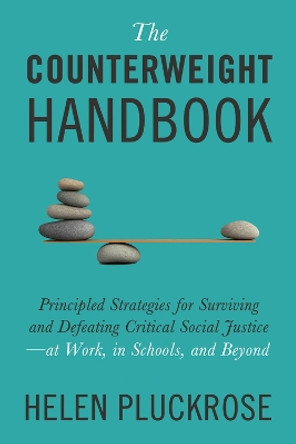 The Counterweight Handbook: Principled Strategies for Surviving and Defeating Critical Social Justice—at Work, in Schools, and Beyond by Helen Pluckrose 9781634312288