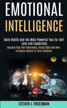 Emotional Intelligence: Daily Habits and the Most Powerful Tips for Self Love and Leadership (Improve Your Self-awareness, Social Skils and How to Regain Control of Your Emotions) by Steven J Freedman 9781989965320