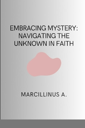 Embracing Mystery: Navigating the Unknown in Faith by Marcillinus O 9788596536530