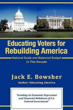 Educating Voters for Rebuilding America: National Goals and Balanced Budget by Jack E Bowsher 9781462014880