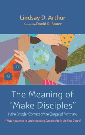 The Meaning of Make Disciples in the Broader Context of the Gospel of Matthew by Lindsay D Arthur 9781666792164