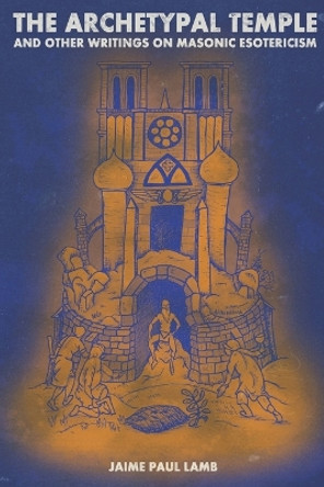 The Archetypal Temple: and Other Writings On Masonic Esotericism by Jaime Paul Lamb 9781716319303