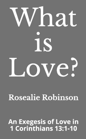 What is Love?: An Exegesis on Love in 1 Corinthians 13:1-10 by Rosealie Robinson 9798699219360
