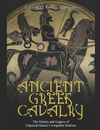 Ancient Greek Cavalry: The History and Legacy of Classical Greece's Forgotten Soldiers by Charles River 9798686607057