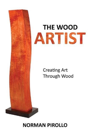 The Wood Artist: Creating Art Through Wood by Norman Pirollo 9780973071085