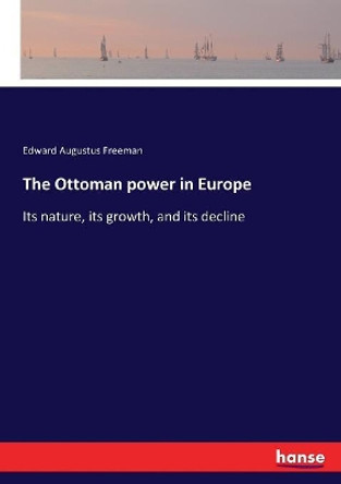 The Ottoman power in Europe: Its nature, its growth, and its decline by Edward Augustus Freeman 9783337103910