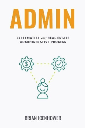 Admin: Systematize Your Real Estate Administrative Process by Brian Icenhower 9781723816055