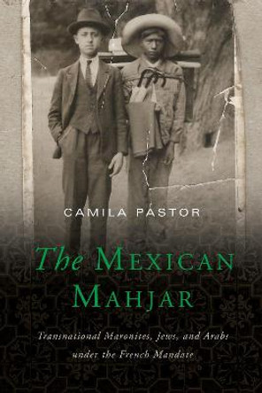 The Mexican Mahjar: Transnational Maronites, Jews, and Arabs under the French Mandate by Camila Pastor