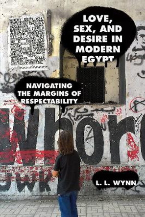 Love, Sex, and Desire in Modern Egypt: Navigating the Margins of Respectability by L. L. Wynn